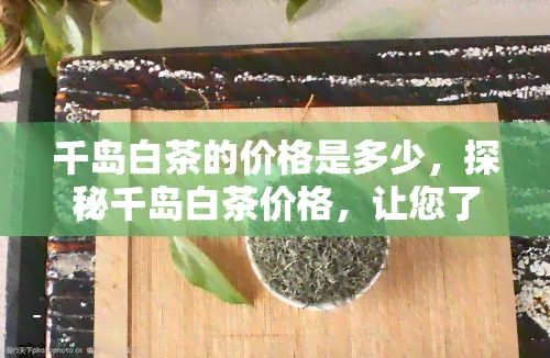 千岛白茶的价格是多少，探秘千岛白茶价格，让您了解这款珍贵茶叶的价值