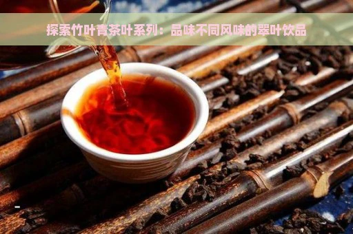 探索竹叶青茶叶系列：品味不同风味的翠叶饮品