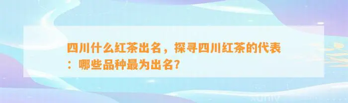 四川什么红茶出名，探寻四川红茶的代表：哪些品种最为出名？