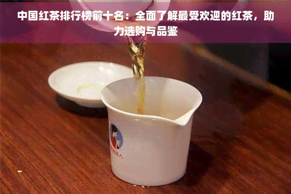 中国红茶排行榜前十名：全面了解更受欢迎的红茶，助力选购与品鉴