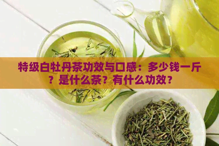 特级白牡丹茶功效与口感：多少钱一斤？是什么茶？有什么功效？