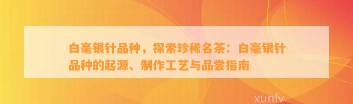 白毫银针品种，探索珍稀名茶：白毫银针品种的起源、制作工艺与品尝指南