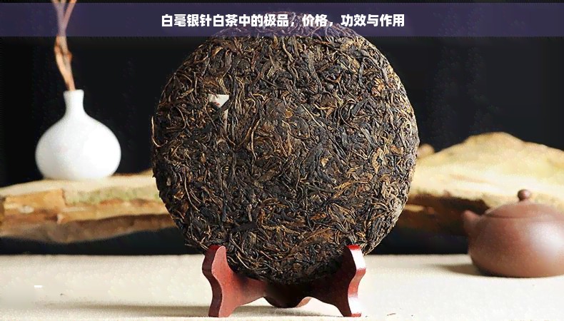 白毫银针白茶中的极品，价格，功效与作用