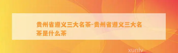 贵州省遵义三大名茶-贵州省遵义三大名茶是什么茶