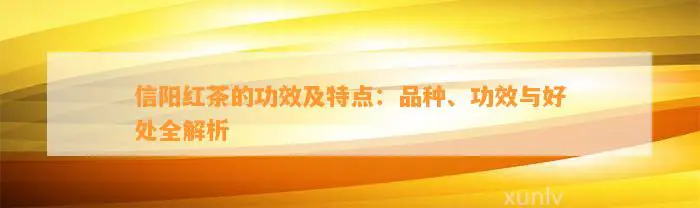 信阳红茶的功效及特点：品种、功效与好处全解析